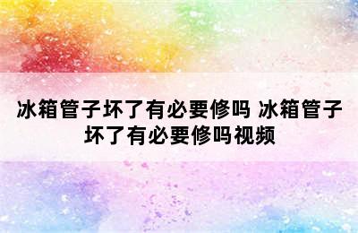 冰箱管子坏了有必要修吗 冰箱管子坏了有必要修吗视频